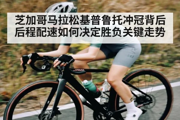 芝加哥马拉松基普鲁托冲冠背后后程配速如何决定胜负关键走势 | kaiyun