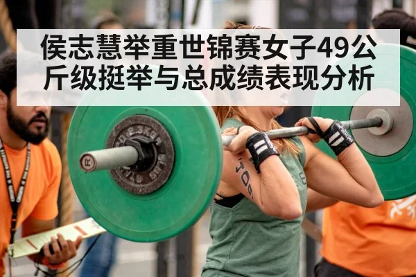 侯志慧举重世锦赛女子49公斤级挺举与总成绩表现分析