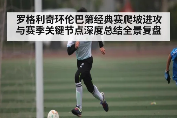 罗格利奇环伦巴第经典赛爬坡进攻与赛季关键节点深度总结全景复盘