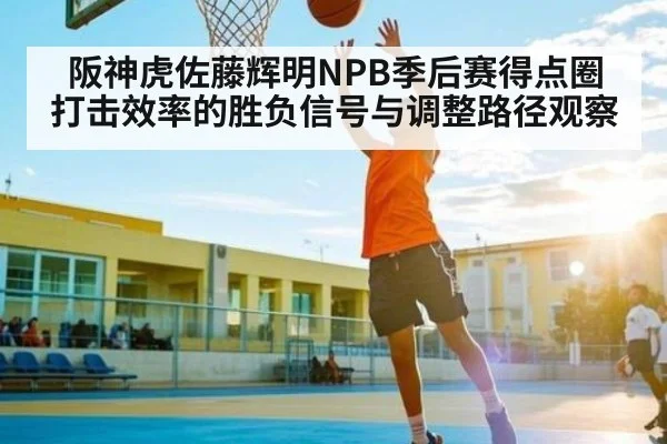 阪神虎佐藤辉明NPB季后赛得点圈打击效率的胜负信号与调整路径观察