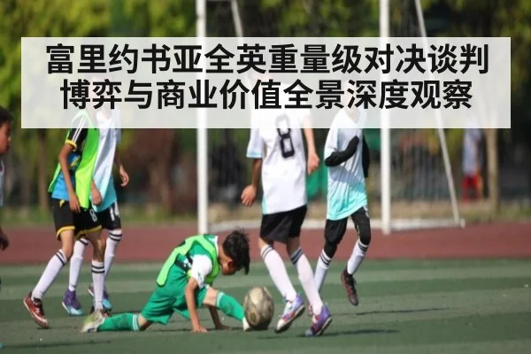 富里约书亚全英重量级对决谈判博弈与商业价值全景深度观察